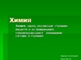 Химия. Химия, наука, изучающая строение веществ и их превращения, сопровождающиеся изменением состава и строения. Омарова Александра Школа № 329