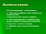 Бытовая химия. 1)Хлорсодержащие отбеливатели. 2) Чистящие вещества для стеклянных поверхностей. 3) Полироли для полов и мебели. 4) Пятновыводители и средства для чистки ковров и ковровых покрытий. 5) Средства от моли и комаров. 6) Средства для очистки сантехники. И.т.д.