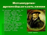 Металлургия- древнейшая часть химии. Это древнейшая часть химии. Она зародилась несколько тысяч лет назад. Даже века называются «бронзовый» и «железный». Одним из первых руководств служила книга ученого врача XVI в Георгия Агриколы «О горном деле и металлургии». В то время химии, как отдельной дисци