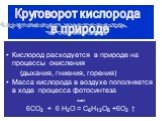 Кислород расходуется в природе на процессы окисления (дыхания, гниения, горения) Масса кислорода в воздухе пополняется в ходе процесса фотосинтеза свет 6СО2 + 6 Н2О = С6Н12О6 +6О2 ↑. Круговорот кислорода в природе