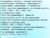 Хлорноватая кислота — сильный окислитель; окислительная способность увеличивается с возрастанием концентрации и температуры. HClO3 легко восстанавливается до соляной кислоты: В слабокислой среде HClO3 восстанавливается сернистой кислотой H2SO3 до Cl−, но при пропускании смеси SO2 и воздуха сквозь си