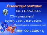 СО2 + H2О = H2СО3 СО2 – окислитель! Са(ОН)2 + СО2 = H2О + СаСО3. Магний горит в углекислом газе! 2Мg + CO2 = 2MgO + C