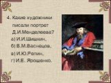 4. Какие художники писали портрет Д.И.Менделеева? а) И.И.Шишкин, б) В.М.Васнецов, в) И.Ю.Репин, г) И.Е. Ярошенко.