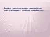 Запишите уравнение реакции взаимодействия меди с кислородом ( вспомните видеофрагмент)