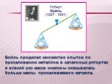 Бойль проделал множество опытов по прокаливанию металлов в запаянных ретортах и всякий раз масса окалины оказывалась больше массы прокаливаемого металла.