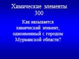 Химические элементы 300. Как называется химический элемент, одноименный с городом Мурманской области?