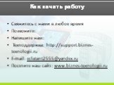 Как начать работу. Свяжитесь с нами в любое время Позвоните: Напишите нам: Техподдержка: http://support.biznes-texnologii.ru E-mail: eclatant2555@yandex.ru Посетите наш сайт: www.biznes-texnologii.ru