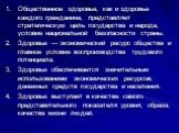 Общественное здоровье, как и здоровье каждого гражданина, представляет стратегическую цель государства и народа, условие национальной безопасности страны. Здоровье — экономический ресурс общества и главное условие воспроизводства трудового потенциала. Здоровье обеспечивается значительным использован