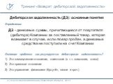 Дебиторская задолженность (ДЗ): основные понятия. Определение: ДЗ - денежные суммы, причитающиеся от покупателя (дебитора) Компании за поставленный товар, которая возникает в случае, если товар продан, а денежные средства не поступили на счет Компании Основная проблема: как регулируется дебиторская 