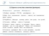 3) Оценка качества клиентов (критерии). Использование критериев (бенчмаркинг): 1) Выбрать критерии (7-10-15), расшифровать их. 2) Могут быть позитивными (ценность клиента) или негативными (риски, угрозы). 3) Разработать балльную систему оценки (чем проще, тем лучше!) 4) Составить таблицу: клиенты Х 