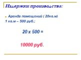 Издержки производства: Аренда помещений ( 20кв.м) 1 кв.м – 500 руб.; 20 х 500 = 10000 руб.