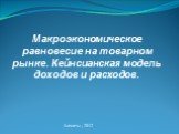 Макроэкономическое равновесие на товарном рынке. Кейнсианская модель доходов и расходов. Алматы , 2012