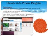 Ubuntu 12.04 Precise Pangolin. Вышла 26 апреля версия 12.04 получит статус LTS и будет поддерживаться (в том числе настольная сборка) в течение пяти лет. Увеличилось количество параметров, которые можно изменить, не прибегая к тонкой правке конфигурации. Самое важное — сейчас время запуска — примерн