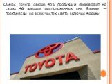 Сейчас Toyota свыше 45% продукции производит на своих 46 заводах, расположенных вне Японии, — практически во всех частях света, включая Африку.