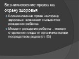 Возникновение права на охрану здоровья. Возникновение права на охрану здоровья возникает с моментом рождения ребенка Момент рождения ребенка – момент отделения плода от организма матери посредством родов (ст. 53)