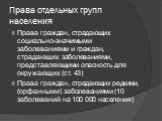 Права отдельных групп населения. Права граждан, страдающих социально-значимыми заболеваниями и граждан, страдающих заболеваниями, представляющими опасность для окружающих (ст. 43) Права граждан, страдающих редкими, (орфанными) заболеваниями (10 заболеваний на 100 000 населения)