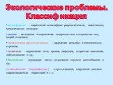 Экологические проблемы. Классификация. атмосферные - загрязнение атмосферы: радиологическое, химическое, механическое, тепловое; водные - истощение и загрязнение поверхностных и подземных вод, морей и океанов; геолого-геоморфологические - нарушение рельефа и геологического строения; почвенные - загр