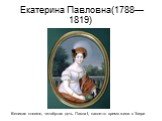 Екатерина Павловна(1788—1819). Великая княгиня, четвёртая дочь Павла I, какое-то время жила в Твери