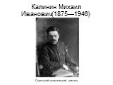 Калинин Михаил Иванович(1875—1946). Советский политический деятель
