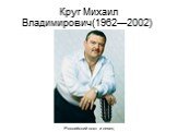 Круг Михаил Владимирович(1962—2002). Российский поэт и певец