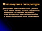 Используемая литература. Для проекта мне потребовались: учебник 10-11 класса, карты, рисунки, справочные материалы по странам Зарубежной Азии, Интернет и разные энциклопедии и многие другие источники информации.