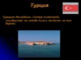 Турция Турецкая Республика (Turkiye Cumhuriyeti), государство на западе Азии и частично на юге Европы.