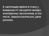 В настоящее время в плену у боевиков ИГ находятся семеро иностранных заложников, в том числе, предположительно, двое россиян.