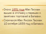 Около 1651 года Абел Тасман вышел в отставку и перешел к занятием торговлей в Батавии. Скончался Абел Янсзон Тасман 10 октября 1659 году в Батавии.