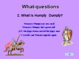 2. What is Humpty Dumpty? Humpty Dumpty sat on a wall, Humpty Dumpty had a great fall, All the king’s horses and all the king’s men Couldn’t put Humpty together again.