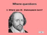 Where-questions. 2. Where was W. Shakespeare born?