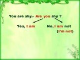 You are shy.- Are you shy ? Yes, I am No, I am not (I’m not)