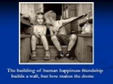 The building of human happiness friendship builds a wall, but love makes the dome
