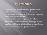 PHILOSOPHY. Marx has been called "the first great user of Critical Method critical in social sciences." He criticized speculative philosophy, equating metaphysics with ideology. By using the above approach, Marx attempted to separate key findings from ideological bias and it set him apart 