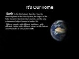 It's Our Home. Earth is the third planet from the Sun, the densest planet in the Solar System, the largest of the Solar System's four terrestrial planets, and the only astronomical object known to harbor life. Different people, with different traditions, with different culture, with different views 