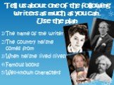 Tell us about one of the following writers as much as you can. Use the plan. The name of the writer The country he/she comes from When he/she lived (lives) Famous books Well-known characters