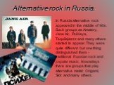 Alternative rock in Russia. In Russia alternative rock appeared in the middle of 90s. Such groups as Amatory, Jane Air, PsiHeya, Tequilajazzz and many others started to appear. They were quite different but one thing distinguished them - traditional Russian rock and popular music. Nowadays there are
