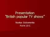 Presentation “British popular TV shows”. Nastya Golovnenko Form 10 C