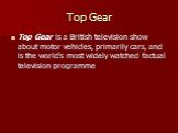 Top Gear. Top Gear is a British television show about motor vehicles, primarily cars, and is the world's most widely watched factual television programme