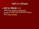 Hell on Wheels. Hell on Wheels is an American Western television series created and produced by Joe and Tony Gayton.