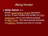 Being Human. Being Human is a British supernatural drama television series. It was created and written by Toby Whithouse and is currently broadcast on BBC Three. The show blends elements of flatshare comedy and horror drama.
