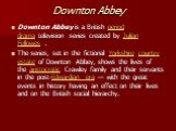 Downton Abbey. Downton Abbey is a British period drama television series created by Julian Fellowes . The series, set in the fictional Yorkshire country estate of Downton Abbey, shows the lives of the aristocratic Crawley family and their servants in the post-Edwardian era — with the great events in