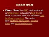 Ripper street. Ripper Street is a BBC mini-series set in Whitechapel in London's East End in 1889, six months after the infamous Jack the Ripper murders. The series stars Matthew Macfadyen, Jerome Flynn and Adam Rothenberg.