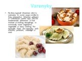 Varenyky. No less typical Ukrainian dish is varenyky. In some ways similar to their preparation Siberian pelmeni or Caucasian manta rays, but the fundamental difference is that instead of stuffing dumplings in commonly used vegetative, vegetable or berry stuffing. For example, there are varenyky wit