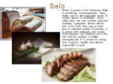Salo. When it comes to the Ukrainian Salo is something of unsurpassed. They really eat it in all imaginable kinds. It comes almost to chocolate. Fat is salty, fried, raw and cooked, boil and smoked, it prepared almost all the rest of the food, they spy on meat less of selected breeds of animals, it 