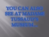 You can also see at madame tussaud’s museum…