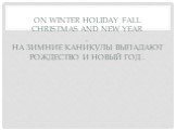 On winter holiday fall Christmas and New Year . На зимние каникулы выпадают рождество и Новый Год .