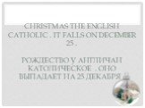 Christmas the English Catholic . It falls on December 25 . Рождество у Англичан католическое . Оно выпадает на 25 декабря .