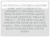 On this day children and even some adults dress up in different costumes and go from house to house asking the same question "Treat or trick ? ". If the host has not opened the door or not give candy , the children have the right to make him a little nasty