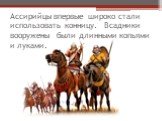 Ассирийцы впервые широко стали использовать конницу. Всадники вооружены были длинными копьями и луками.