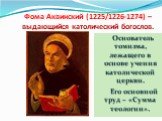 Фома Аквинский (1225/1226-1274) – выдающийся католический богослов. Основатель томизма, лежащего в основе учения католической церкви. Его основной труд – «Сумма теологии».